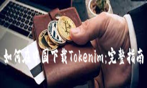 如何在中国下载Tokenim：完整指南