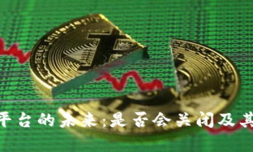 Tokenim平台的未来：是否会关闭及其影响分析