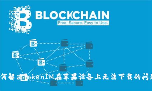 如何解决TokenIM在苹果设备上无法下载的问题？