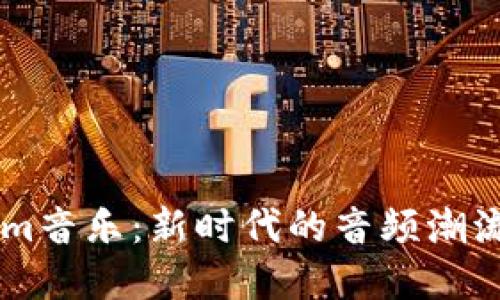 了解Tokenim音乐：新时代的音频潮流与文化现象