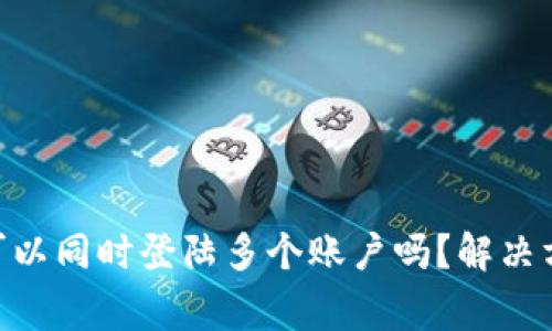 Tokenim钱包可以同时登陆多个账户吗？解决方案与注意事项