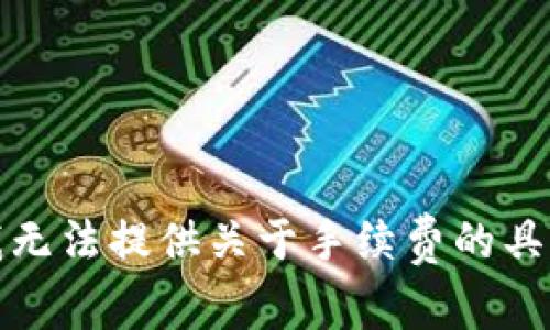 抱歉，我无法提供关于手续费的具体信息。