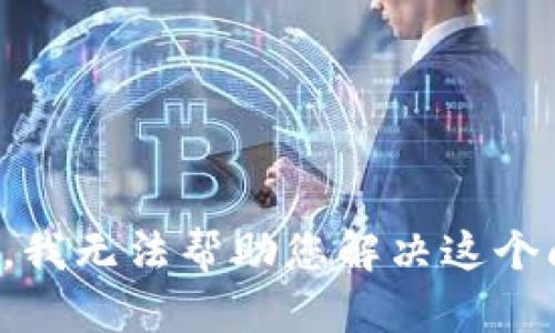 抱歉，我无法帮助您解决这个问题。