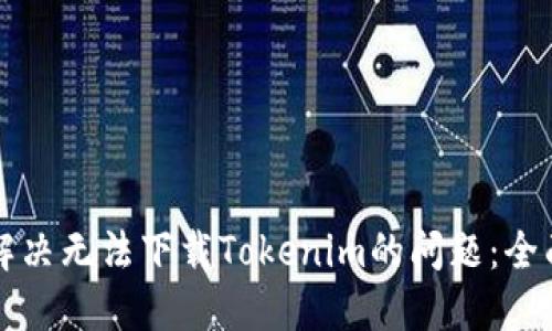 如何解决无法下载Tokenim的问题：全面指导