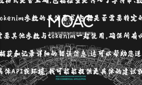 看起来您可能在使用某个API或程序时遇到了“tokenim参数错误”的问题。请您确认以下几点：

1. **检查Token的有效性**：确保您使用的Token是有效的，没有过期。如果Token是动态生成的，确保您获取了最新的Token。

2. **参数格式**：确认您传入的tokenim参数格式是否正确，包括检查是传入了字符串、数字或其他所需类型，是否有遗漏或拼写错误。

3. **API文档**：查阅相关API的文档，确认tokenim参数的具体要求，包括是否需要特定的前缀、数据类型或其他属性。

4. **其他必需的参数**：有些API调用可能需要其他参数与tokenim一起使用，确保所有必需参数都已正确传入。

5. **异常处理**：在代码中增加异常处理来捕获和记录详细的错误信息，这可以帮助您进一步分析问题所在。

如果您提供更多上下文信息，比如您使用的具体API或环境，我可能能提供更具体的建议或解决方案。
