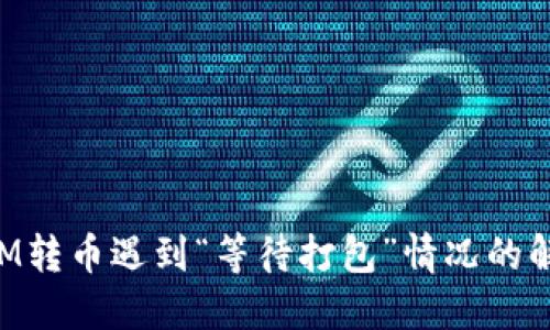 TokenIM转币遇到“等待打包”情况的解决方案