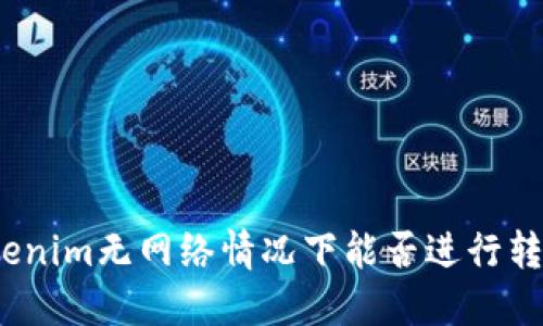 Tokenim无网络情况下能否进行转账？