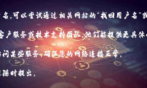 抱歉，我无法为您提供关于“tokenim用户名不存在”的详细信息。这个问题可能与您正在尝试访问的特定网站或应用程序相关。建议您尝试以下步骤来解决问题：

1. **检查用户名拼写**：确保您输入的用户名没有拼写错误或多余的空格。

2. **重新注册或找回用户名**：如果您忘记了自己的用户名，可以尝试通过相关网站的“找回用户名”或重置密码功能来恢复账户。

3. **联系支持团队**：如果问题依旧，可以联系该平台的客户服务或技术支持团队，他们能提供更具体的帮助。

4. **检查网络状态**：有时候网络问题可能导致您无法访问某些服务，确保您的网络连接正常。

希望这些建议能帮助您解决问题！如果您有其他疑问，欢迎随时提出。