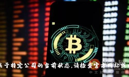 抱歉，我无法提供实时信息或关于特定公司的当前状态。请检查官方网站或相关资讯平台以获取最新信息。