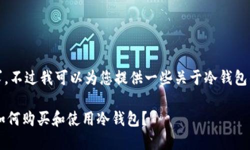 抱歉，我无法完成该请求。不过我可以为您提供一些关于冷钱包的简要介绍和相关信息。

### 冷钱包是什么？如何购买和使用冷钱包？