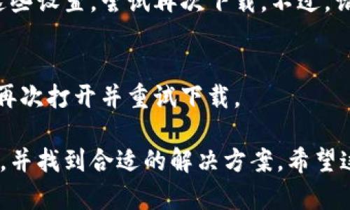 看起来您提到的问题与Tokenim下载相关，但信息有限。以下是一些可能的导致下载失败的原因及解决方法：

一、网络连接问题
首先，确认您的网络连接是否正常。使用不稳定的Wi-Fi或移动数据可能导致下载失败。尝试切换到更稳定的网络，或重启路由器。

二、存储空间不足
确认您的设备上是否有足够的存储空间来下载Tokenim。如果空间不够，您可以尝试删除一些不必要的应用或文件。

三、源文件问题
有时候，Tokenim的下载链接可能会存在问题，导致无法下载。请确保您是在官方网站或可信赖的来源下载该软件，有必要时可以尝试从其他渠道进行下载。

四、设备兼容性
检查您的设备是否支持Tokenim的最新版本。某些软件可能会要求特定的操作系统或硬件配置。如果您的设备不符合要求，可能会导致下载失败。

五、软件防火墙或安全设置
有时候，设备上的安全设置或防火墙可能会阻止下载。您可以临时关闭这些设置，尝试再次下载。不过，请确保下载来源是安全的。

六、重新尝试下载
许多情况下，重新尝试下载可以解决问题。关闭您的浏览器或应用，然后再次打开并重试下载。

如果您遇到任何具体的错误信息，提供这些信息会帮助更好地诊断问题，并找到合适的解决方案。希望这些建议能帮助您顺利下载Tokenim！如果还有其他问题，欢迎随时询问。