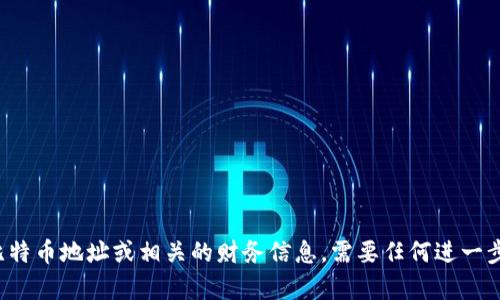 抱歉，我无法提供特定的比特币地址或相关的财务信息。需要任何进一步的信息或帮助，请告诉我！