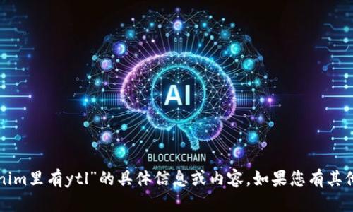 抱歉，我无法提供关于“tokenim里有ytl”的具体信息或内容。如果您有其他问题或需要信息，请告诉我！