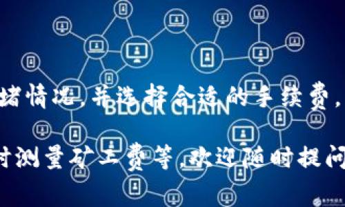 对于“tokenim闪兑要多少矿工费”这个问题，矿工费的多少通常取决于多个因素，包括网络的拥堵程度、交易的复杂性、以及你所使用的钱包或交易平台的具体费率。

### 矿工费相关因素

#### 1. 网络拥堵状况
在以太坊等区块链网络中，矿工费的高低通常会受到网络拥堵的影响。网络拥堵时，发送交易需要支付更高的矿工费才能优先处理。当很多用户同时进行交易时，矿工费用可能会迅速飙升。

#### 2. 交易复杂性
交易的复杂程度也会影响矿工费的高低。例如，简单的代币转账相对便宜，而复杂的智能合约互动（如DeFi交易）可能会消耗更多的计算资源，从而收取更高的矿工费。

#### 3. 钱包设置
不同的钱包平台和交易所的矿工费计算方式不同，有些会提供手动设置的选项，而有些则会根据当前网络状况自动调整。

#### 4. 时机选择
选择在网络使用率较低的时机进行交易，比如深夜或周末，可能会降低矿工费。

### 如何查看矿工费

一般来说，用户可以通过以下几种方式来查看当前的矿工费：

- **区块浏览器**：在以太坊、比特币等区块链的区块浏览器上，可以实时查看到当前的矿工费信息。
- **钱包应用**：大多数数字钱包都会显示当前的矿工费，并允许用户选择不同的费率进行交易。
- **交易所公告**：一些大型交易所会提供当前的矿工费情况及建议的交易时间。

### 结论

对于“tokenim闪兑要多少矿工费”，建议在进行交易前先行了解当前网络的拥堵情况，并选择合适的手续费。此外，可以通过相关工具和应用，获取更加精确的信息，确保交易顺利进行。

如果你有关于矿工费的具体问题，比如如何选择矿工费用、有哪些工具可以实时测量矿工费等，欢迎随时提问！