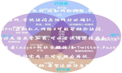 很抱歉你无法访问Ledger钱包的官网。这可能是由于多种原因导致的，比如网络问题、服务器维护或地区限制。在这种情况下，你可以尝试以下几种方法：

1. **检查网络连接**：确保你的设备能够正常连接到互联网，尝试访问其他网站以确认。

2. **使用VPN**：如果该网站在你的地区被限制，使用VPN（虚拟私人网络）可能帮助你访问。

3. **清除浏览器缓存**：有时，浏览器缓存可能导致网站无法正常加载，可以尝试清除缓存和Cookie，重新打开浏览器。

4. **访问社交媒体或社区**：如果官网不可用，你可以查看Ledger的社交媒体（如Twitter、Facebook）或加密货币社区论坛（如Reddit）了解最新消息。

5. **等待和重试**：如果是服务器问题，通常网站的维护会很快完成，你可以稍后再试。

如果以上方法都不起作用，你也可以考虑联系Ledger的客服寻求帮助。希望这些信息对你有所帮助！