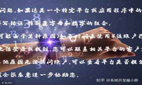 听起来您遇到了与“tokenimeos”账户有关的问题。如果这是一个特定平台或应用程序中的账户名，建议您检查以下几点：

1. **拼写正确**：确保您输入的账户名没有拼写错误，特别是字母和数字的组合。

2. **账号状态**：如果您曾经使用过该账户，可能由于某种原因（如长时间未使用）该账户已被停用或删除。

3. **客户支持**：如果确认账户应存在，但仍无法登录或找到，您可以联系相关平台的客户支持团队，他们通常能够提供帮助和更多信息。

4. **账号恢复**：如果您是因为忘记密码或其他原因无法访问账户，可以查看平台是否提供了恢复账户的选项。

希望这些建议能帮到您！如果您有更多细节，我会很乐意进一步协助您。