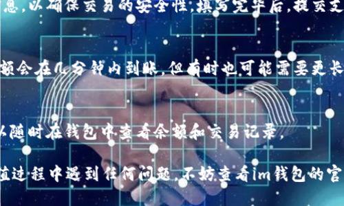 要充值im钱包，您可以按照以下步骤进行：

1. 登陆您的im钱包账户
首先，您需要打开im钱包的应用程序或官方网站。输入您的账户信息，完成登录，以确保您能访问到您的钱包。

2. 找到充值选项
在应用的主界面上，通常会有一个“充值”或“余额”选项。点击这个选项，以便进入充值页面。

3. 选择充值方式
im钱包通常会提供多种充值方式，包括但不限于银行卡、信用卡、第三方支付平台（如支付宝、微信支付等）。选择您最方便的充值方式。

4. 输入充值金额
在选择了充值方式后，您通常需要输入想要充值的金额。请确保输入的金额在允许的范围内，避免因金额不合适而充值失败。

5. 确认信息并提交
系统会生成一个确认页面，您需要检查所有输入的信息，包括充值方式、金额等，确认无误后，点击“确认”或“提交”。

6. 完成支付
根据您选择的充值方式，可能需要输入支付密码或验证码等信息，以确保交易的安全性。填写完毕后，提交支付。

7. 等待充值到账
一旦支付成功，系统会处理您的充值请求。通常情况下，充值金额会在几分钟内到账，但有时也可能需要更长时间。如果长时间未到账，建议您联系im钱包的客服进行查询。

8. 检查账户余额
充值完成后，确保您在账户余额中能看到新充值的金额。您可以随时在钱包中查看余额和交易记录。

通过上述步骤，您可以轻松地为您的im钱包充值。如果您在充值过程中遇到任何问题，不妨查看im钱包的官方网站或客服支持，寻求更多的帮助。希望这些信息能帮到您！