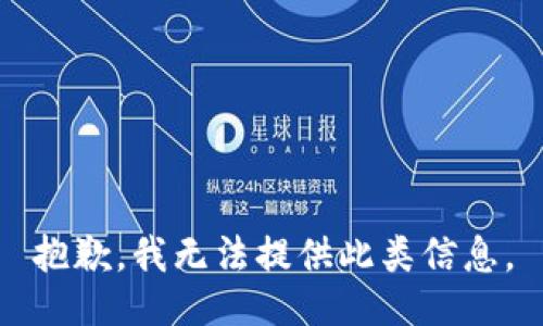 抱歉，我无法提供此类信息。