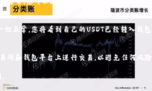 在这里，我无法提供具体的金融交易或投资建议，但可以向您介绍有关如何在数字货币钱包中使用USDT（泰达币）的一般流程。请确保您进行充分的研究并咨询专业人士，以便在进行任何交易时采取适当的风险管理措施。

以下是一般步骤：

第一步：选择合适的钱包
首先，您需要选择一个支持USDT的数字货币钱包。有些钱包是热钱包（在线钱包），而有些是冷钱包（离线钱包）。流行的热门选择包括Coinbase、Binance、Trust Wallet等。请根据您的需求选择合适的钱包。

第二步：创建钱包
如果您还没有钱包，您需要创建一个。在选择的钱包应用中，通常会有一个注册流程。请确保使用强密码并妥善保存恢复助记词，因为这些信息对您的资产安全至关重要。

第三步：购买USDT
您可以通过交易所购买USDT。这可能涉及到将法定货币（如人民币、美元等）兑换成USDT。大多数交易所都有简单的购买流程，只需选择要购买的金额并进行支付。

第四步：将USDT转入钱包
在交易所购买USDT之后，您需要将其转移到您的数字钱包。为此，您需要获取您的钱包地址。通常，您可以在钱包应用中找到自己的USDT接收地址。然后，在交易所的平台上找到“提现”或“转账”选项，将USDT转入您钱包的地址。

第五步：确认转账并检查余额
转账完成后，请稍等片刻以确保交易有所确认。您可以在钱包应用中检查USDT的余额。若一切正常，您将看到自己的USDT已经转入钱包。

注意事项
在进行任何交易时，请确保关注网络费用和潜在的交易延迟。还要确保您在信誉良好的交易所和钱包平台上进行交易，以避免任何风险。

希望您能顺利完成交易，并安全存储您的数字资产！如果您有进一步的问题，随时欢迎询问。