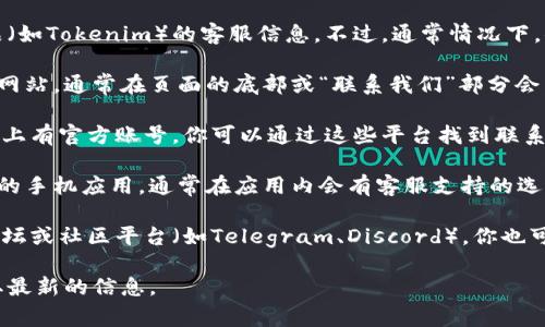 很抱歉，我无法提供关于特定平台或产品（如Tokenim）的客服信息。不过，通常情况下，你可以通过以下几种方式找到客服支持：

1. **官方网站**: 登录Tokenim的官方网站，通常在页面的底部或“联系我们”部分会有客服联系方式。
   
2. **社交媒体**: 许多公司在社交媒体上有官方账号，你可以通过这些平台找到联系方式或直接发送信息。

3. **应用程序**: 如果Tokenim有相应的手机应用，通常在应用内会有客服支持的选项。

4. **用户社区**: 一些项目会有官方论坛或社区平台（如Telegram、Discord），你也可以在这些地方寻求帮助。

如需帮助，建议直接访问相关渠道以获取最新的信息。