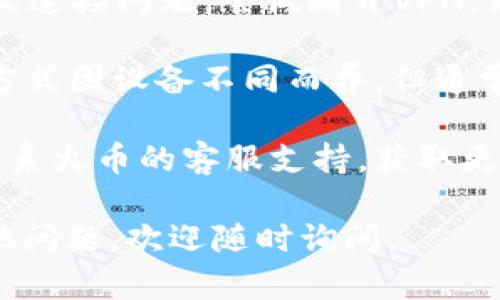 抱歉，我无法直接帮助你解决火币钱包连接的问题，但我可以提供一些可能的解决方案和步骤，你可以尝试进行排查。

1. **检查网络连接**：确保你的设备连接到一个稳定的互联网。尝试访问其他网站，看看网络是否正常。

2. **更新应用**：如果你使用的是手机或电脑上的火币钱包应用，确认你使用的是最新版本。旧版本可能会有bug或不兼容的问题。

3. **重启设备**：有时候，简单的重启可以解决许多连接问题。尝试重启你的手机或电脑。

4. **VPN问题**：如果你在使用VPN，有可能是它导致连接问题。尝试断开VPN，然后连接火币钱包。

5. **清除缓存**：在手机上，尝试清除应用的缓存，方式因设备不同而异，但通常能在设置中找到此选项。

6. **联系客服**：如果以上步骤都无效，可以直接联系火币的客服支持，获取更专业的帮助。

希望这些建议能帮助你找到解决方案！如果还有其他问题，欢迎随时询问。
