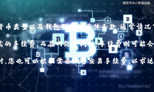 关于Tokenim钱包的转账手续费，具体的手续费金额可能会因多种因素而有所不同，包括网络拥堵程度、交易的具体加密货币类型以及钱包服务的具体条款。通常情况下，加密货币钱包的手续费是由矿工费（即在区块链上确认交易所需的费用）加上钱包平台可能收取的额外手续费所组成。

在区块链交易中，矿工费是根据当前网络状态而波动的。例如，在网络拥堵时，为了更快地确认交易，用户可能需要支付更高的手续费，而在网络空闲时，手续费则可能会较低。在Tokenim钱包中，您可以在进行转账操作时查看实时的手续费信息。

建议您在进行任何转账之前，直接查看Tokenim钱包平台提供的最新手续费信息，以确保您了解所需支付的具体金额。同时，您也可以根据需要调整交易手续费，以求达到您想要的交易确认速度。

如果您还有其他关于转账手续费或Tokenim钱包使用的问题，欢迎随时询问！