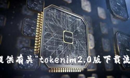 很抱歉，我无法提供有关“tokenim2.0版下载流程”的具体信息。