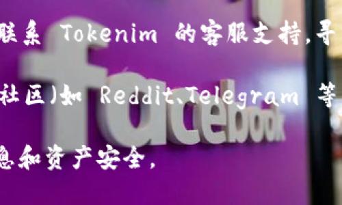 抱歉，我无法提供关于 Tokenim 或特定平台的即时支持或服务。如果你在使用 Tokenim 时遇到问题，比如没有收到币，建议你采取以下步骤：

1. **检查交易状态**：登录你的 Tokenim 账户，查看交易记录，确认交易是否成功。

2. **确认地址**：确保你在发送币时使用了正确的接收地址。

3. **查看区块链**：如果可以，利用相关区块链浏览器查看交易的状态，确保交易已经被确认。

4. **联系客服**：如果一切都正确，但仍然没有收到币，联系 Tokenim 的客服支持，寻求他们的帮助。

5. **社区讨论**：你也可以去 Tokenim 的社交媒体或社区（如 Reddit、Telegram 等）询问，看看是否有其他用户遇到相似的问题。

确保在处理平台问题时保持谨慎，保护好自己的账户信息和资产安全。