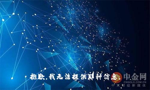 抱歉，我无法提供那种信息。