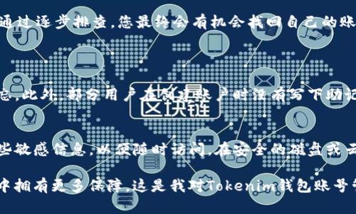 如果您忘记了Tokenim钱包的账号，不用担心，这里有一些方法可以帮助您恢复访问或找到相关信息。在开始之前，请确保您已有的一些备份信息，例如助记词或私钥，因为这些信息可能对找回账号至关重要。

1. 检查邮箱
大多数钱包都需要用户在注册时提供一个电子邮箱。您可以尝试访问您的邮箱，查找与Tokenim相关的注册邮件或确认邮件。这可能帮助您记起用户名或其他关键账户信息。

2. 使用助记词或私钥恢复
如果您在创建Tokenim钱包时记录了助记词或私钥，您可以使用这些信息来恢复您的钱包。前往Tokenim的钱包恢复页面，输入您的助记词，按照指示进行操作。如果您没有保存助记词或私钥，那可能会比较困难，因此建议在以后的使用中妥善保管。

3. 联系客服
如果以上方法仍然无法帮助您，建议直接联系Tokenim的客服团队。通过他们的官方网站或者社交媒体平台查找联系信息，详细描述您的问题，寻找专业帮助。他们可能会要求您提供一些验证信息，以确保您是账户的合法拥有者。

4. 使用备用设备
如果您在不同的设备上安装过Tokenim钱包，尝试在这些设备上查看是否仍然能够访问您的账户。有时候，保存的登录信息可能依然存在。而且，如果您的设备有备份功能，您可以通过备份恢复应用程序和数据。有点遗憾的是，很多用户在切换设备时不太重视备份，这可能导致数据丢失。

5. 保持冷静，逐步进行
最后，最重要的是保持冷静。忘记钱包账户是很常见的事情，很多用户也经历过类似的情况。在处理这一问题时，尽量按照步骤逐步进行，而不是焦急寻找复杂的解决方法。通过逐步排查，您最终会有机会找回自己的账户。真心觉得，保持正面的心态，对解决问题至关重要。

相关问题
1. Tokenim钱包账户信息丢失的常见原因是什么？
很多情况下，用户账户信息丢失的原因是因为未保存好登录信息，或者在使用新的设备时忘记备份。用户在频繁更新设备或者更换电子邮箱时，也可能导致一些信息被遗忘。此外，部分用户在创建账户时没有写下助记词或者私钥，而助记词和私钥是钱包恢复的重要凭证，是恢复账户的“钥匙”。所以，每次创建新的钱包时，务必要妥善保管这些信息，甚至可以使用安全的物理方式来保存。

2. 如何预防Tokenim钱包账号被遗忘？
为了减少账号被遗忘的风险，建议用户在创建钱包的第一时间就将助记词、私钥和账户信息进行详细记录，并存放在一个安全的地方。可以考虑使用密码管理器来存储这些敏感信息，以便随时访问。在安全的磁盘或云存储中做好备份也是个不错的选择。此外，建议用户定期回顾这些信息，确保一切都能正常访问。维护一个安全、稳定的平台，有助于减少未来遗忘的可能。

总的来说，使用Tokenim钱包的用户可以通过电子邮件、助记词、客服以及备用设备来尝试找回自己的账号。当然，预防胜于治疗，保留好备份信息，能让我们在未来的使用中拥有更多保障。这是我对Tokenim钱包账号管理的深刻感悟，希望对大家有所帮助！