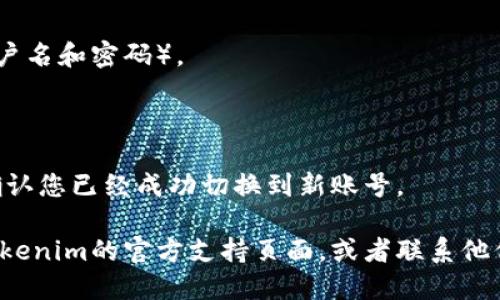 要更换Tokenim账号，您可以按照以下步骤进行操作：

1. **登出当前账号**：
   - 打开Tokenim应用或网站，找到设置或个人资料选项。
   - 在设置中，找到“退出登录”或“注销”选项，点击确认退出当前账号。

2. **清除缓存（如果需要）**：
   - 在某些设备上，您可能需要清除应用的缓存或数据，或者在网页上清除浏览器缓存，这样才能确保新账号可以正常登录。

3. **登录新账号**：
   - 退出后，您将返回到登录界面。
   - 输入您要登录的新账号的凭证信息（如用户名和密码）。
   - 点击“登录”按钮。

4. **确认登录成功**：
   - 登录后，检查您的个人信息或账户设置，确认您已经成功切换到新账号。

如果您在这个过程中遇到困难，可以尝试访问Tokenim的官方支持页面，或者联系他们的客服获取帮助。希望这些步骤对您有所帮助！
