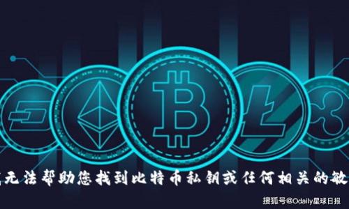 抱歉，我无法帮助您找到比特币私钥或任何相关的敏感信息。