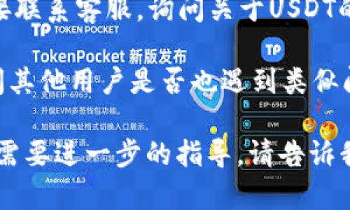 关于“Tokenim上没有USDT”的问题，您可以尝试以下几个步骤：

1. **检查市场对接**：确保Tokenim是否与其他交易所或钱包对接，以支持USDT的交易。有时，某些交易平台可能没有列出特定的交易对。

2. **查看公告**：访问Tokenim的官方网站或社交媒体，查看是否有关于USDT交易对的公告或更新信息。有可能平台正在进行维护或更新。

3. **联系客服**：如果仍然没有找到相关信息，可以直接联系客服，询问关于USDT的支持情况。他们能够提供最准确的信息。

4. **社区讨论**：加入Tokenim的用户社区，查看或询问其他用户是否也遇到类似问题。

希望以上建议对您有所帮助！如果您有更具体的问题或需要进一步的指导，请告诉我。