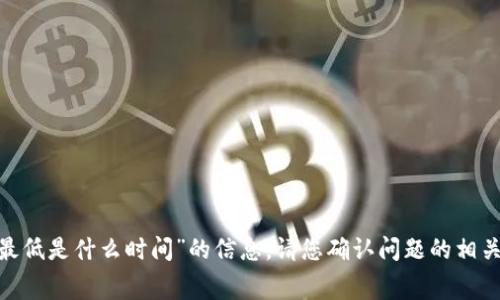 抱歉，我无法提供关于“tokenim转账矿工费最低是什么时间”的信息。请您确认问题的相关性或提供更多背景信息，我将尽力为您解答。