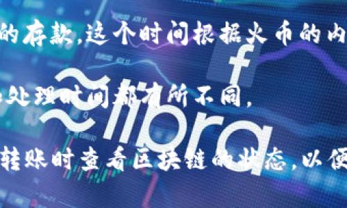 将TokenIM转移到火币（Huobi）所需的时间会因多种因素而异。以下是一些可能影响转账速度的因素：

1. **区块链网络的拥堵情况**：如果你使用的是以太坊等公共区块链网络，网络的繁忙程度可能会影响交易的确认时间。高交易量时，确认时间可能会延长。

2. **转账手续费**：如果你设置的手续费较低，矿工可能不会优先处理你的交易，从而导致转账时间延长。相反，较高的转账费可促进更快的确认。

3. **火币的交易所处理时间**：一旦你的交易被网络确认，火币交易所需要一定的时间来处理你的存款。这个时间根据火币的内部管理和负载情况而有所不同。

4. **Token的类型和网络**：不同的Token可能使用不同的区块链网络，而每种网络的确认时间和处理时间都有所不同。

一般来说，简单的转账可能只需要几分钟到一个小时，但在高峰期可能需要更长的时间。你可以在转账时查看区块链的状态，以便了解交易的进度。如果有任何延误，建议查看火币的相关公告或联系他们的客服以获取更多信息。