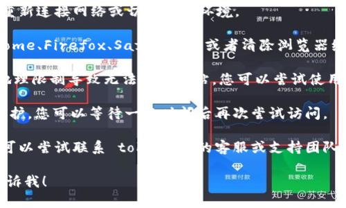 看起来您可能遇到了访问 tokenim 官网的问题。请问您是无法访问网站的主页面，还是在特定的功能上遇到了问题呢？以下是一些可能的解决方案：

1. **检查网络连接**：确保您的网络连接稳定，尝试重新连接网络或切换网络环境。

2. **浏览器问题**：尝试更换浏览器，比如使用 Chrome、Firefox、Safari 等，或者清除浏览器缓存和Cookie。

3. **VPN问题**：如果您在某些地区，有可能是因为地理限制导致无法访问网站。您可以尝试使用 VPN 来连接。

4. **网站维护**：有可能 tokenim 网站正在进行维护，您可以等待一段时间后再次尝试访问。

5. **联系支持**：如果上述方法都无法解决问题，您可以尝试联系 tokenim 的客服或支持团队，寻求他们的帮助。

如果您有其他具体的问题或需要进一步的帮助，请告诉我！