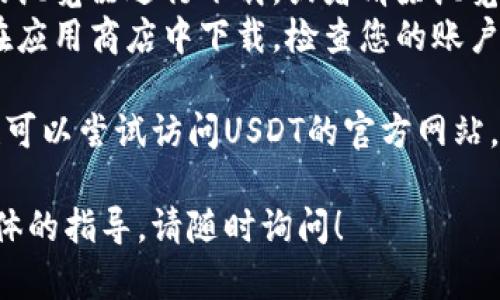 很抱歉，您在下载USDT程序时遇到了问题。针对这个问题，以下是一些可能的原因和解决方法，供您参考：

### 原因分析
1. **网络问题**：下载速度慢或网络不稳定可能会导致下载失败。
2. **设备存储**：设备存储空间不足也可能影响下载。
3. **浏览器设置**：某些浏览器的设置或插件可能阻止下载。
4. **应用商店限制**：如果您在应用商店下载，可能因为地区限制，某些应用无法下载。

### 解决方法
1. **检查网络连接**：确保您处于一个稳定的网络环境中，尝试切换到其他WiFi或移动数据。
2. **清理存储空间**：查看设备的存储空间，确保有足够的空间来容纳应用程序。
3. **更换浏览器**：尝试使用不同的浏览器进行下载，或者清除浏览器缓存后再尝试。
4. **查看应用商店设置**：如果是在应用商店中下载，检查您的账户设置和地区是否正确。

如果以上步骤仍未能解决问题，您也可以尝试访问USDT的官方网站，寻找其他下载链接或获取官方支持。

如果您有进一步的问题或需要更具体的指导，请随时询问！