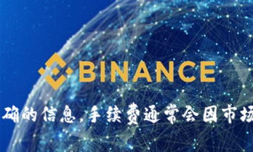 关于Tokenim提币手续费的问题，我建议您访问Tokenim的官方网站或相关交易平台的帮助中心，以获取最新和最准确的信息。手续费通常会因市场波动、活动、账户类型等方面而有所不同，所以查看官方消息是最可靠的方式。如果您还有其他问题，也欢迎随时询问！