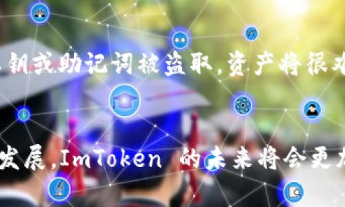ImToken 是一款广受欢迎的数字货币钱包，主要用于存储、管理和交易各种加密货币。因此，回答你的问题是的，ImToken 可以被视为在线钱包，但它也具备一些更全面的功能。

### ImToken 的基本功能

1. 多种数字资产管理

ImToken 支持众多主流的区块链资产，包括以太坊（Ethereum）、比特币（Bitcoin）、USDT 等稳定币。这种多链支持使得用户可以在一个平台上管理所有的数字货币，有效减少了用户在多个钱包之间切换的麻烦。用户只需使用一个应用程序，就能方便地管理自己的资产。


2. 安全性

安全性是任何数字资产钱包最重要的特性之一。ImToken 采用了多层加密技术，确保用户的私钥不被泄露。用户的私钥存储在本地，不会上传到服务器，这一点可以有效降低黑客攻击的风险。此外，ImToken 还支持助记词和密码保护，为用户提供了更高的安全保障。


3. 交易便利性

ImToken 不仅仅是一个存储钱包，它也具有交易功能。用户可以在平台上直接进行数字货币的交易，ImToken 集成了多个去中心化交易所，使得交易过程快速便利。此外，用户还可以使用该钱包参与去中心化金融（DeFi）的相关服务，如流动性挖掘和质押等。


4. 用户友好的界面

ImToken 的用户界面设计，即使是对数字货币不太了解的用户也能快速上手。应用程序提供了详尽的指导，帮助新手了解如何创建钱包、转账以及进行交易。事实上，界面友好是 ImToken 获得广泛赞誉的原因之一。


### ImToken 的未来发展趋势

随着加密货币的普及以及区块链技术的不断发展，ImToken 也在不断改进与创新。可以预测未来的几个发展趋势。

1. 去中心化金融（DeFi）的集成

DeFi 的发展势头正劲，ImToken 很有可能继续扩大其在 DeFi 领域的布局。例如，用户可能会看到更多的 DeFi 协议接入到其钱包中，以便能够更便捷地进行借贷、交易和流动性挖掘。这将大大增强用户的资产管理能力，为他们提供更多的投资机会。


2. 跨链技术的发展

当前，加密货币的分散性严重限制了资产的自由流动。ImToken 如果能成功整合跨链技术，将大幅提升用户体验，使得用户能够轻松在不同区块链之间转移资产。这对增强整个加密货币生态的流动性与互操作性都将起到重要作用。


3. 增强现实与虚拟现实技术的结合

随着AR和VR技术的发展，ImToken 可能会探索这些新技术带来的可能性，创造更加沉浸和互动的用户体验。例如，用户可以通过VR环境进行资产管理、模拟交易等，这种创新将极大提升用户的参与感。


### 相关问题讨论

问：ImToken 适合什么样的用户使用？

这真是一个非常好的问题！ImToken 适合各类用户，从刚接触加密货币的新人到经验丰富的投资者。对于新人来说，ImToken 提供了友好的用户界面和详尽的指导，帮助他们安全有效地管理自己的数字资产。而对于成熟的投资者，ImToken 也提供了更高级的功能，例如参与 DeFi 项目、跨链交易等，可以满足他们的需求。


问：使用 ImToken 有哪些潜在的风险？

虽然 ImToken 在安全性方面做了很多努力，但仍然无法完全消除风险。有点遗憾的是，用户需自行承担自己钱包的安全责任。比如，一旦用户的私钥或助记词被盗取，资产将很难找回。此外，用户也需要警惕网络钓鱼和假冒网站。保持警惕，不轻易提供自己的私人信息，是非常必要的。


总结来说，ImToken 作为一款在线数字钱包，其强大的功能和广泛的适用性让它成为了加密货币用户的热门选择。随着区块链及相关技术的不断发展，ImToken 的未来将会更加多元和丰富。而作为用户，了解这些动态将有助于我们更好地利用这样的金融工具，迎接数字货币时代的到来。