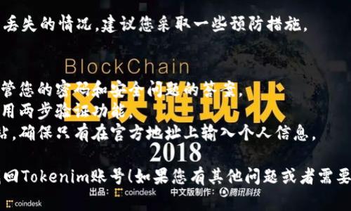 找回Tokenim账号的步骤通常涉及以下几个方面。请参照官方指导进行操作，确保您的账号安全。

### 1. 尝试重置密码
如果您忘记了Tokenim的登录密码，可以通过以下步骤尝试找回：

重置密码步骤
1. 前往Tokenim官方网站，点击“登录”。
2. 在登录页面中，找到“忘记密码？”的链接，点击进入。
3. 输入与您的账号关联的电子邮箱地址。
4. 您应该会收到一封来自Tokenim的包含重置密码链接的电子邮件。请按照邮件中的指示进行操作。
5. 设置新密码，并确保选择一个强密码，包含字母、数字和特殊字符。

### 2. 联系客服
如果您无法通过密码重置找回账号，您可能需要直接联系Tokenim的客户支持。

联系客服流程
1. 在Tokenim官网查找“联系客服”或“支持”的链接。
2. 通常情况下，您需要提供您的注册邮箱、用户名以及其他可以验证身份的信息。
3. 清晰地描述您遇到的问题，并请求他们协助找回账号。
4. 保持耐心，客户支持可能会需要一些时间来处理您的请求。

### 3. 使用安全问题
如果您在注册账号时设置了安全问题，可以尝试通过安全问题找回账号。

通过安全问题找回账号
1. 登录页面上选择“找回账号”或类似选项。
2. 按照提示回答您设置的安全问题。
3. 如果答案正确，您将能够重设密码并重新访问您的账号。

### 4. 检查邮箱安全
有时候，账号被盗可能是由于您的邮箱安全性不足。

保护邮箱的安全
1. 确保您的邮箱开启了双重验证，这样即使有人知道您的密码，也很难登录。
2. 定期检查您的邮箱是否有陌生的登录记录，并且修改邮箱密码。

### 5. 预防措施
为了避免将来再次发生账号丢失的情况，建议您采取一些预防措施。

预防账号丢失
1. 使用密码管理器，妥善保管您的密码和安全问题的答案。
2. 定期更换您的密码，并启用两步验证功能。
3. 注意识别钓鱼邮件或网站，确保只有在官方地址上输入个人信息。

希望这些信息能够帮助您找回Tokenim账号！如果您有其他问题或者需要进一步的帮助，请随时咨询。