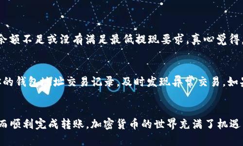 将火币网（Huobi）上的USDT（泰达币）转移到个人钱包是一项简单但需要一定步骤的操作。以下是详细的步骤指南，帮助你顺利将USDT转移到你的钱包中。

步骤1：登录火币账户
首先，你需要登录你的火币网账户。如果你还没有账户，可以访问火币官网进行注册。注意，你需要完成身份验证（KYC）流程，才能进行提现操作。

步骤2：找到USDT资产
在成功登录后，导航到“资产”部分，查看你的USDT余额。一般来说，火币会在页面的顶部或侧边栏提供一个“资产”选项。

步骤3：选择提现
找到USDT后，点击“提现”或“转出”按钮。这个操作通常位于你USDT资产信息的旁边。

步骤4：填写提现信息
在提现界面，你需要填写以下信息：
ul
    li提现金额：输入你想转移的USDT数量。/li
    li钱包地址：粘贴你个人钱包的接收地址，确保地址是正确的，避免资金丢失。/li
    li网络选择：选择适合你钱包的网络（例如，TRC20是使用波场网络，ERC20是以太坊网络）。/li
/ul

步骤5：确认提现信息
在提交之前，务必仔细检查你输入的信息，特别是钱包地址和转账金额。确保一切信息无误后，点击“确认”或“提交”按钮。

步骤6：完成安全验证
为了保护用户资产安全，火币网会要求进行安全验证，如输入短信验证码或谷歌验证。请按照提示完成验证。

步骤7：等待提现处理
提交提现申请后，火币网会对你的申请进行审核。通常情况下，审核会在几分钟至几小时内完成，具体时间取决于网络状态和平台负载。

步骤8：确认到账
一旦提现申请被处理，资金将会发送到你提供的钱包地址。你可以在个人钱包的“接收”记录中查看到这笔交易。如果在较长时间内没有到账，建议联系火币的客服进行查询。

常见问题解答

strong问题1：USDT转账失败有可能是什么原因？/strong
如果你的USDT转账失败，可能会有几个原因。一是你输入的钱包地址不正确，比如地址中有多余的空格或错别字；二是你选择的网络与钱包不匹配；三是你的余额不足或没有满足最低提现要求。真心觉得，保持信息准确是进行加密货币转账的关键！

strong问题2：如何确保我的钱包地址安全？/strong
保护钱包地址的安全至关重要。首先，永远不要将你的私钥或助记词分享给任何人；其次，可以使用硬件钱包存储你的加密货币，流程更安全；最后，定期检查你的钱包地址交易记录，及时发现异常交易。如果钱包地址信息不仅仅是数字的“冷冰冰”，背后其实是我们辛苦赚来的每一分资金，有点遗憾的是，现在网络上还有许多钓鱼网站，给用户带来了很大的风险。

总结
将火币网的USDT转移到个人钱包是一项相对简单的操作，只需按照以上步骤小心操作即可。在过程中，保持冷静和专注，确保每个步骤的信息都准确无误，从而顺利完成转账。加密货币的世界充满了机遇与挑战，如今越来越多的人开始参与到这个领域，希望你在未来的投资中大获成功！