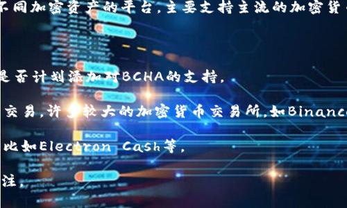 Tokenim并不直接支持BCHA（Bitcoin Cash ABC）。Tokenim是一个用于交易和管理不同加密资产的平台，主要支持主流的加密货币。然而，随着加密货币生态系统的不断发展，支持的资产类型和数量可能会发生变化。

如果您希望在Tokenim上交易BCHA，可以考虑以下几种方案：

1. **检查平台更新**：定期查看Tokenim的官方网站或社交媒体，这样可以了解他们是否计划添加对BCHA的支持。

2. **寻找替代平台**：如果Tokenim不支持BCHA，您可以考虑在其他交易平台上进行交易。许多较大的加密货币交易所，如Binance、KuCoin等，可能会支持BCHA。

3. **使用钱包服务**：如果您只是希望存储BCHA，您可以使用支持BCHA的数字钱包，比如Electron Cash等。

在决定交易或存储BCHA之前，请确保您了解相关的风险，并始终保持对市场动态的关注。