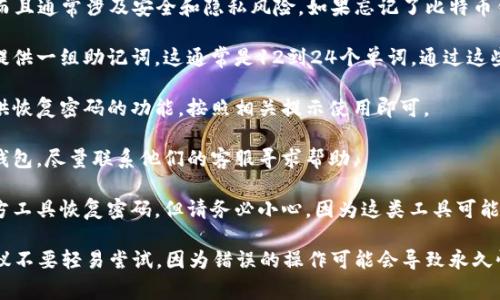 很抱歉，找回比特币钱包密码的问题比较复杂，而且通常涉及安全和隐私风险。如果忘记了比特币钱包的密码，以下是一些可能的步骤和建议：

1. **恢复助记词**：大多数钱包在创建时都会提供一组助记词，这通常是12到24个单词。通过这些助记词，你可以在兼容的钱包中恢复你的账户。

2. **使用钱包的恢复功能**：如果你的钱包提供恢复密码的功能，按照相关提示使用即可。

3. **联系客服**：如果你使用的是某个公司的钱包，尽量联系他们的客服寻求帮助。

4. **第三方恢复工具**：有些人尝试通过第三方工具恢复密码，但请务必小心，因为这类工具可能存在安全风险。

再次强调，如果没有足够的知识和经验，强烈建议不要轻易尝试，因为错误的操作可能会导致永久性损失资产。