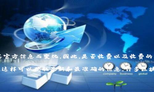 Tokenim 是一个用于生成和管理区块链代币的工具和服务，具体的收费标准和政策通常会随其官方信息而变化。因此，是否收费以及收费的标准可能会有所不同。

如果你想了解 Tokenim 的具体收费情况，建议你直接访问 Tokenim 的官方网站或相关文档，这样可以获取最新和最准确的信息。许多区块链工具和服务提供不同层次的定价，有的可能是免费的基本版，也有可能提供付费的高级功能。

如果你有关于 Tokenim 更多具体的问题，欢迎继续提问！