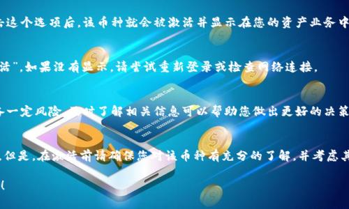 要在Tokenim钱包中激活币种，通常需要遵循以下步骤。请注意，因为币种的激活方式可能会有所不同，因此在使用之前，最好查阅 Tokenim 钱包的官方说明或资源以确保信息的准确性。

1. 登录到Tokenim钱包
首先，打开您的Tokenim钱包应用并使用您的账户信息登录。确保您输入的密码正确，以免出现登录错误。

2. 访问钱包设置或资产管理
登录后，通常会在应用程序的主页上或菜单中找到“设置”或“资产管理”选项。点击进入这一部分，您将看到您当前持有的所有币种。

3. 找到需要激活的币种
在资产管理界面中，您会看到各个币种的列表。如果某个币种的状态为“未激活”或“隐藏”，您需要找到这个币种并点击它。

4. 激活币种
一旦选中需要激活的币种，通常会出现一个激活或显示的选项。点击这个选项后，该币种就会被激活并显示在您的资产业务中。如果需要，您可能还需要输入某些信息或确认激活过程。

5. 验证激活状态
激活完成后，返回您的资产列表，确保该币种的状态已经变为“已激活”。如果没有显示，请尝试重新登录或检查网络连接。

6. 了解激活后的注意事项
激活后，务必关注该币种的最新动态和交易信息。投资数字货币具备一定风险，及时了解相关信息可以帮助您做出更好的决策。

总结
激活Tokenim钱包中的币种相对简单，只需按照上述步骤操作即可。但是，在激活前请确保您对该币种有充分的了解，并考虑其风险。希望这些信息能帮到您，如果有任何问题，请随时向我提问！ 

如果您还有其他具体的问题或需要更深入的解释，欢迎随时告诉我！