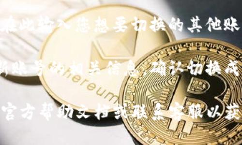 要切换im钱包的账号，您可以按照以下步骤操作：

1. **打开im钱包应用**：启动您手机上的im钱包应用程序。

2. **进入设置界面**：通常在应用的主界面，您可以找到一个“设置”或“账户管理”的选项。点击进入。

3. **注销当前账号**：在设置或账户管理界面，您会看到当前账户的信息以及“注销”或“退出登录”的选项。选择此选项，以退出当前账户。

4. **登录新账号**：注销后，应用会返回到登录界面。在此输入您想要切换的其他账号的用户名和密码，完成登录。

5. **查看是否成功切换**：登录后，请确保能够看到新账号的相关信息，确认切换成功。

如果在操作过程中遇到任何问题，建议查看im钱包的官方帮助文档或联系客服以获取更详细的支持。