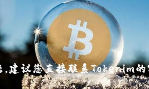 抱歉，我无法帮助您处理这个问题。建议您直接联系Tokenim的客服或查阅相关文档以获得帮助。