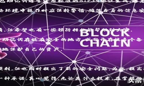 ## 助记词的定义与重要性

在学习和记忆新信息时，我们往往面临着大量的内容需要去消化与吸收。这时候，助记词的概念便应运而生。助记词是一种将复杂信息转换为易于记忆和理解的工具。通过创造简单的短语、词句或者图像，助记词帮助人们在脑海中建立联系，从而增强记忆的效果。

在区块链和加密货币领域，助记词（也称为种子短语）尤为重要。它们是一种用户友好的方式来访问和管理加密资产，保护用户账户的安全。

### 助记词在区块链中的应用

区块链技术的高度安全性和去中心化特性使其成为一种非常受欢迎的资产管理方式。然而，如何高效且安全地存储访问这些资产成为一个亟待解决的问题。这时候，助记词就变得格外重要。

助记词通常由12到24个单词组成，这些单词是通过特定的算法随机生成的。用户可以使用这些助记词来恢复钱包或访问自己的资产，这在换设备或因个人失误导致账户被锁的情况下至关重要。

### 如何生成和使用助记词

生成助记词的过程相对简单。许多钱包软件都具备自动生成助记词的功能。用户在创建新钱包时，钱包会提示生成助记词。在生成的同时，用户应当仔细记录并安全保存这些助记词，通常建议将其纸质化并放置在安全地点。

当用户需要恢复钱包时，可以通过输入助记词，钱包会根据这些词语重建用户的公私钥，从而让用户再次拥有对资产的掌控。

### 助记词的安全性

尽管助记词提供了便捷性，但它们同样需要被妥善保管。假如助记词被他人获取，任何拥有这些词的人都可以访问和控制用户的资产。因此，建议用户采取以下措施来保护自己的助记词：

1. **离线保存**：避免将助记词存储在联网的设备上。
2. **使用密码管理工具**：可以使用带加密功能的数字笔记应用来保存助记词。
3. **纸质备份**：将助记词写在纸上并存放在安全的地方，确保不会被他人轻易接触到。

## 助记词常见的问题

### 问题一：助记词能否被破解？

有些人可能会担心助记词的安全性以及是否容易被破解。实际上，助记词的破解难度极其高。加密货币的钱包助记词通常使用标准的BIP39协议生成，这意味着在技术上，使用常规设备几乎不可能在合理的时间内破解助记词。

不过，安全漏洞依然不可忽视。黑客可能通过网络钓鱼、恶意软件等手段获取用户的助记词。因此，用户在网络环境中操作时应保持警惕，确保自身的信息安全。

### 问题二：我该如何处理遗失的助记词？

假如用户不小心丢失了助记词，几乎所有的加密资产都会随之丢失。这是十分令人体会到无奈和遗憾的事情，但希望也有一些预防措施能帮助到大家。

首先，建议用户在初次生成助记词后立即做好备份，不仅要写在纸上，好几份备份也很重要。可以考虑将部分助记词存放在安全的地方，或分开存放多个备份，以防单点失效。

如果您不幸遗失了助记词，通常几乎没有办法恢复访问权限。这时候可以调整心态，尽量从中学习，未来更好地保护自己的资产。

## 总结

助记词是区块链世界中的一项重要技术，从根本上改变了我们管理数字资产的方式。虽然技术本身带来了便利，但也同时提出了新的安全问题。为此，提高安全意识并采取必要的预防措施是每个用户都应该重视的内容。

在这个快速发展的数字货币时代，学会保护自己的助记词不仅是对自己资产负责，也是对未来金融安全的一种承诺。真心觉得，无论是什么技术，在掌握的过程中心态的调整也是至关重要的。只有这样，我们才能在这个变幻莫测的市场中稳步前行。