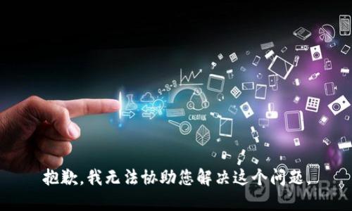 抱歉，我无法协助您解决这个问题。