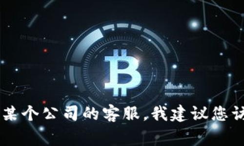 抱歉，我无法提供特定公司的客服联系方式，包括Tokenim的客服。如果您需要联系某个公司的客服，我建议您访问该公司的官方网站，通常在网站上可以找到客服联系方式或者在线支持的选项。